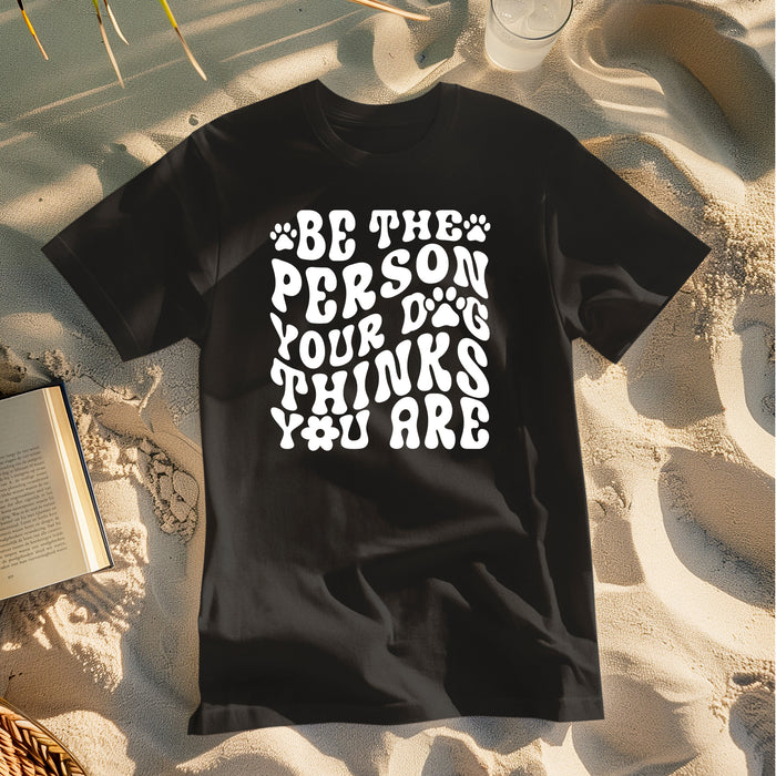 T-Shirt Be The Person Your Dog Thinks You Are